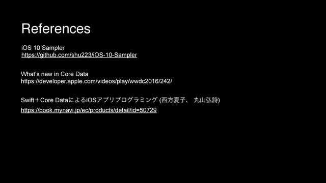 References
iOS 10 Sampler
https://github.com/shu223/iOS-10-Sampler
What’s new in Core Data
https://developer.apple.com/videos/play/wwdc2016/242/
SwiftʴCore DataʹΑΔiOSΞϓϦϓϩάϥϛϯά (੢ํՆࢠɺ ؙࢁ߂ࢻ)
https://book.mynavi.jp/ec/products/detail/id=50729
