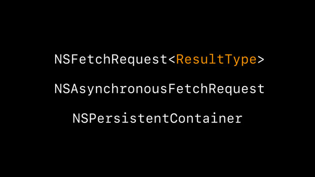NSAsynchronousFetchRequest
NSFetchRequest
NSPersistentContainer
