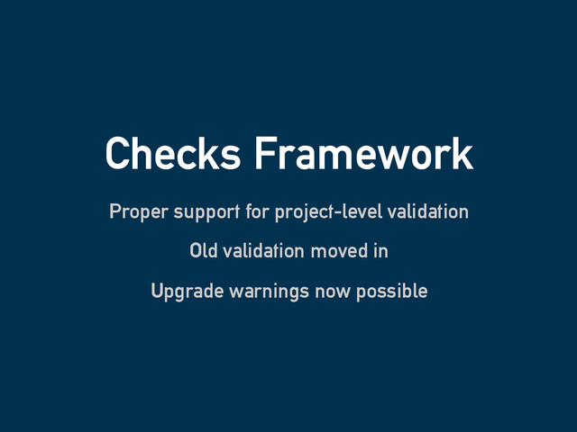 Checks Framework
Proper support for project-level validation
Old validation moved in
Upgrade warnings now possible
