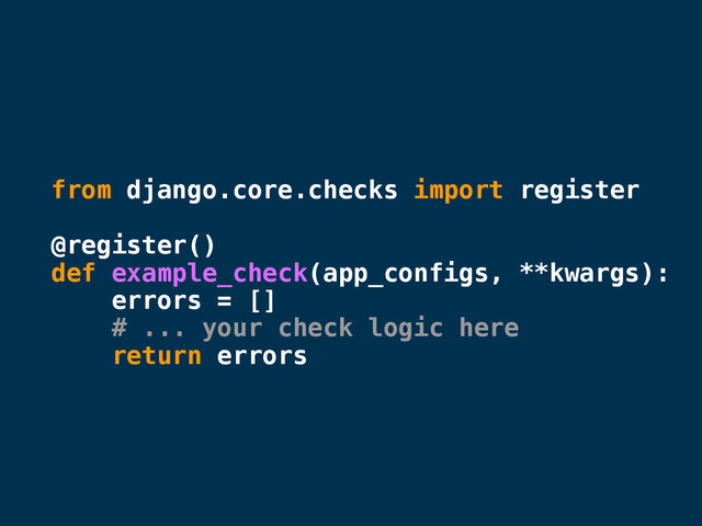 from django.core.checks import register
@register()
def example_check(app_configs, **kwargs):
errors = []
# ... your check logic here
return errors

