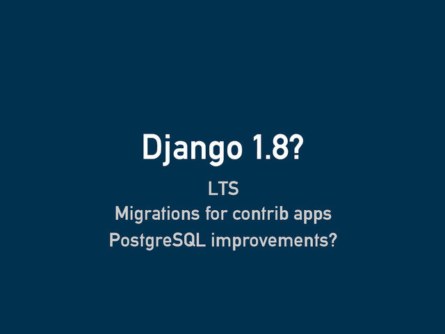 Django 1.8?
LTS
Migrations for contrib apps
PostgreSQL improvements?
