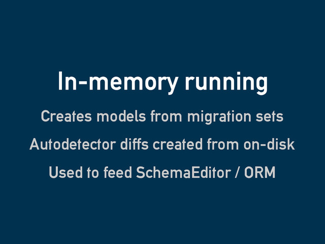 In-memory running
Creates models from migration sets
Autodetector diffs created from on-disk
Used to feed SchemaEditor / ORM
