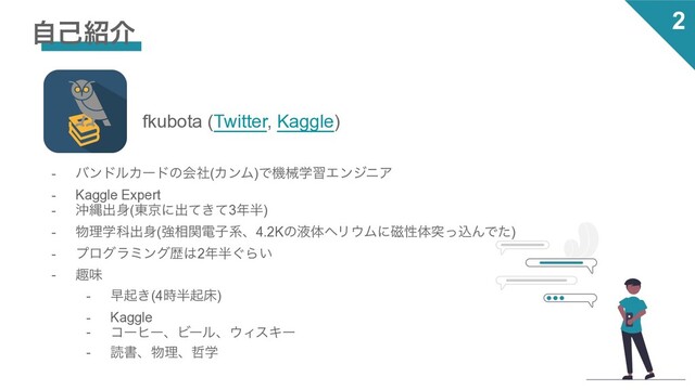 2
ࣗݾ঺հ
fkubota (Twitter, Kaggle)
- όϯυϧΧʔυͷձࣾ(ΧϯϜ)ͰػցֶशΤϯδχΞ
- Kaggle Expert
- ԭೄग़਎(౦ژʹग़͖ͯͯ3೥൒)
- ෺ཧֶՊग़਎(ڧ૬ؔిࢠܥɺ4.2KͷӷମϔϦ΢Ϝʹ࣓ੑମಥͬࠐΜͰͨ)
- ϓϩάϥϛϯάྺ͸2೥൒͙Β͍
- झຯ
- ૣى͖(4࣌൒ىচ)
- Kaggle
- ίʔώʔɺϏʔϧɺ΢ΟεΩʔ
- ಡॻɺ෺ཧɺ఩ֶ
