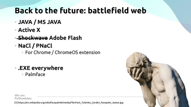 Back to the future: battlefield web
• JAVA / MS JAVA
• Active X
• Shockwave Adobe Flash
• NaCl / PNaCl
• For Chrome / ChromeOS extension
• .EXE everywhere
• Palmface
[1] https://en.wikipedia.org/wiki/Facepalm#/media/File:Paris_Tuileries_Garden_Facepalm_statue.jpg
