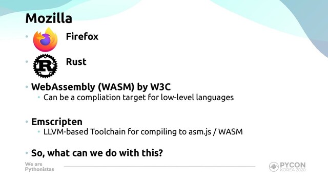 Mozilla
• Firefox
• Rust
• WebAssembly (WASM) by W3C
• Can be a compliation target for low-level languages
• Emscripten
• LLVM-based Toolchain for compiling to asm.js / WASM
• So, what can we do with this?
