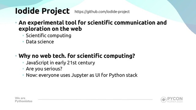 Iodide Project
• An experimental tool for scientific communication and
exploration on the web
• Scientific computing
• Data science
• Why no web tech. for scientific computing?
• JavaScript in early 21st century
• Are you serious?
• Now: everyone uses Jupyter as UI for Python stack
https://github.com/iodide-project
