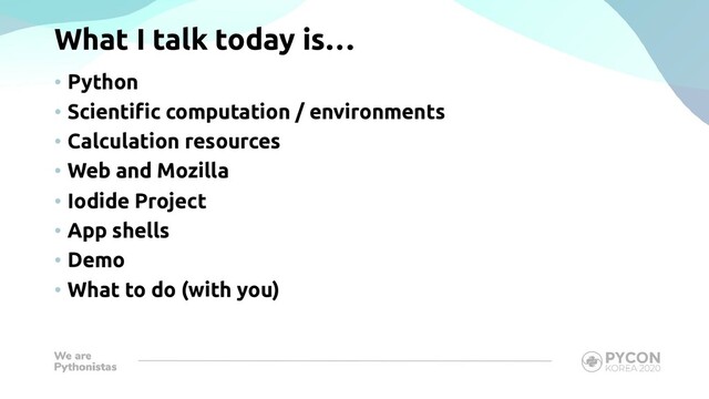 What I talk today is…
• Python
• Scientific computation / environments
• Calculation resources
• Web and Mozilla
• Iodide Project
• App shells
• Demo
• What to do (with you)
