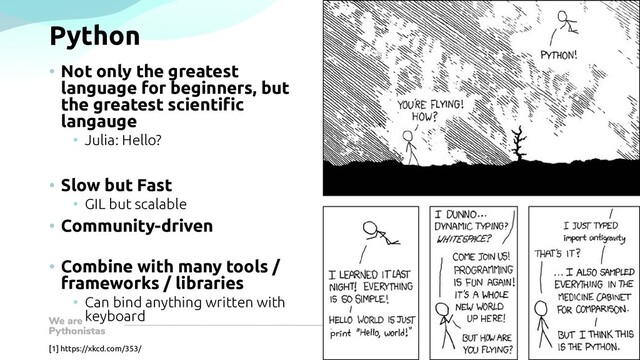 Python
• Not only the greatest
language for beginners, but
the greatest scientific
langauge
• Julia: Hello?
• Slow but Fast
• GIL but scalable
• Community-driven
• Combine with many tools /
frameworks / libraries
• Can bind anything written with
keyboard
[1] https://xkcd.com/353/
