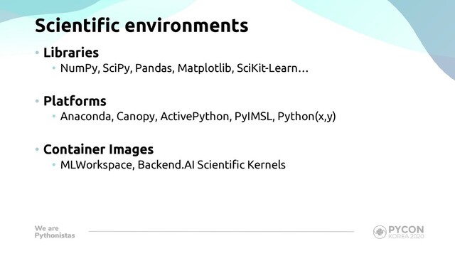 Scientific environments
• Libraries
• NumPy, SciPy, Pandas, Matplotlib, SciKit-Learn…
• Platforms
• Anaconda, Canopy, ActivePython, PyIMSL, Python(x,y)
• Container Images
• MLWorkspace, Backend.AI Scientific Kernels
