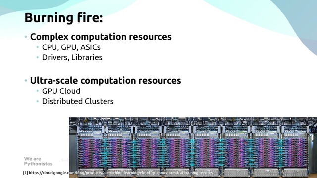 Burning fire:
• Complex computation resources
• CPU, GPU, ASICs
• Drivers, Libraries
• Ultra-scale computation resources
• GPU Cloud
• Distributed Clusters
[1] https://cloud.google.com/blog/products/ai-machine-learning/cloud-tpu-pods-break-ai-training-records
