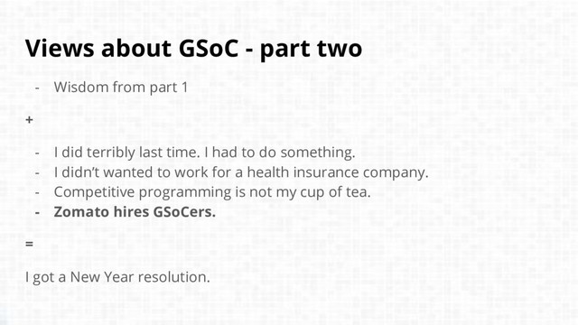 Views about GSoC - part two
- Wisdom from part 1
+
- I did terribly last time. I had to do something.
- I didn’t wanted to work for a health insurance company.
- Competitive programming is not my cup of tea.
- Zomato hires GSoCers.
=
I got a New Year resolution.
