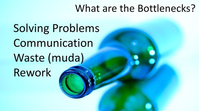 What are the Bottlenecks?
Solving Problems
Communication
Waste (muda)
Rework
