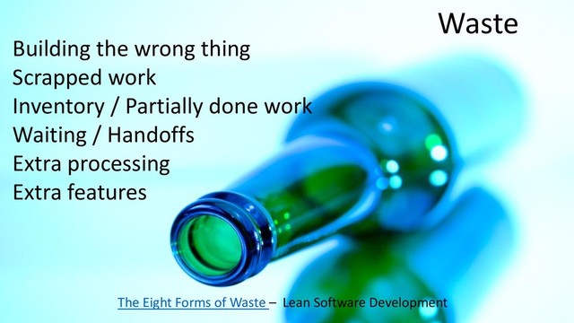 Waste
Building the wrong thing
Scrapped work
Inventory / Partially done work
Waiting / Handoffs
Extra processing
Extra features
The Eight Forms of Waste – Lean Software Development
