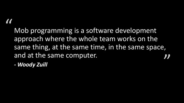 Mob programming is a software development
approach where the whole team works on the
same thing, at the same time, in the same space,
and at the same computer.
- Woody Zuill
“
”
