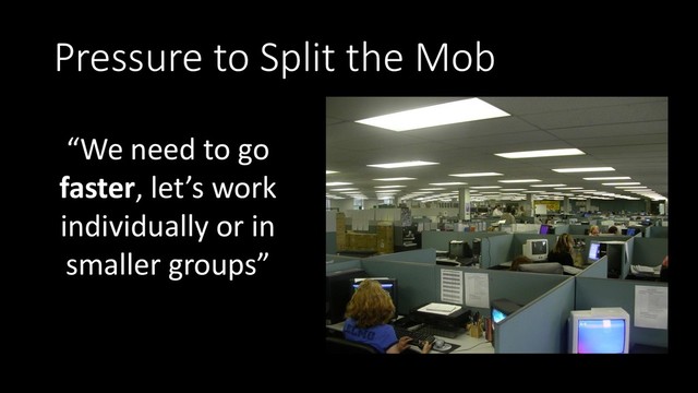 Pressure to Split the Mob
“We need to go
faster, let’s work
individually or in
smaller groups”
