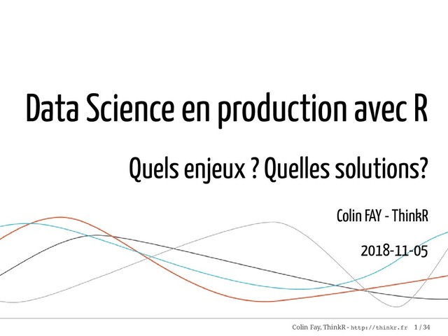 Data Science en production avec R
Quels enjeux ? Quelles solutions?
Colin FAY - ThinkR
2018-11-05
Colin Fay, ThinkR - http://thinkr.fr 1 / 34
