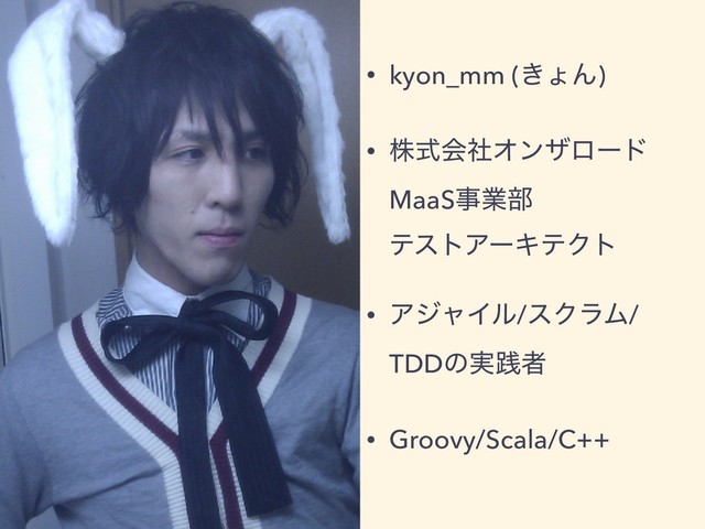 • kyon_mm (͖ΐΜ)
• גࣜձࣾΦϯβϩʔυ 
MaaSࣄۀ෦ 
ςετΞʔΩςΫτ
• ΞδϟΠϧ/εΫϥϜ/
TDDͷ࣮ફऀ
• Groovy/Scala/C++
