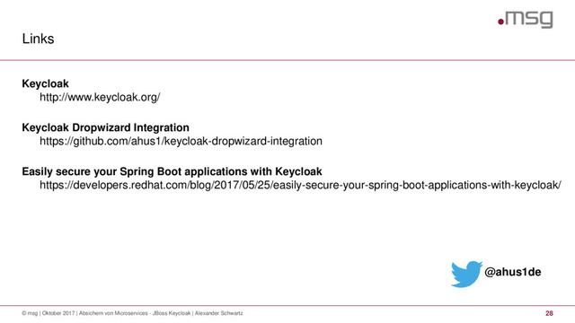 Links
© msg | Oktober 2017 | Absichern von Microservices - JBoss Keycloak | Alexander Schwartz 28
Keycloak
http://www.keycloak.org/
Keycloak Dropwizard Integration
https://github.com/ahus1/keycloak-dropwizard-integration
Easily secure your Spring Boot applications with Keycloak
https://developers.redhat.com/blog/2017/05/25/easily-secure-your-spring-boot-applications-with-keycloak/
@ahus1de
