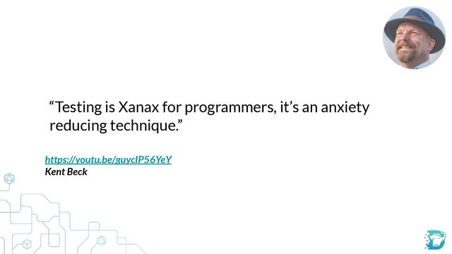 “Testing is Xanax for programmers, it’s an anxiety
reducing technique.”
https://youtu.be/guycIP56YeY


Kent Beck
