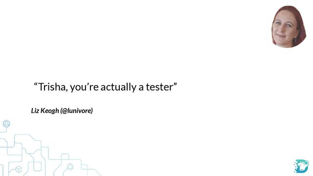 “Trisha, you’re actually a tester”
Liz Keogh (@lunivore)



