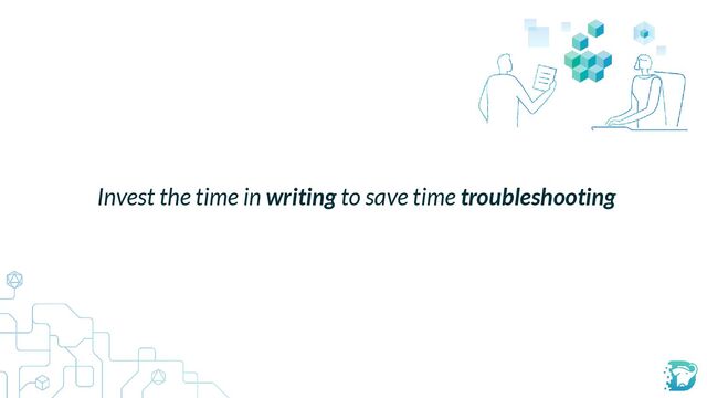 Invest the time in writing to save time troubleshooting
