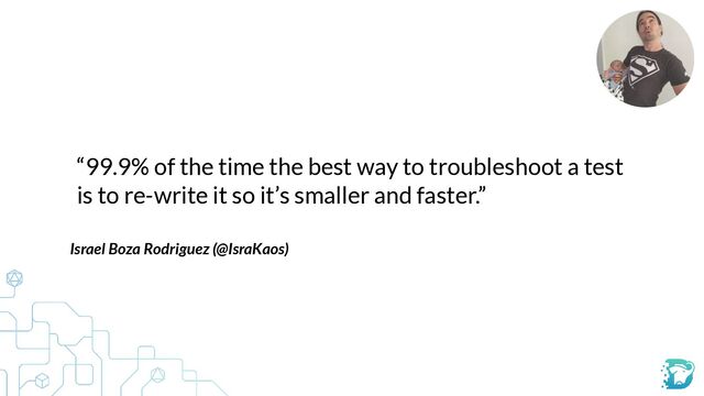 “99.9% of the time the best way to troubleshoot a test
is to re-write it so it’s smaller and faster.”
Israel Boza Rodriguez (@IsraKaos)



