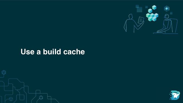 Use a build cache
