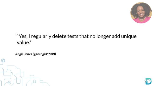 “Yes, I regularly delete tests that no longer add unique
value.”
Angie Jones (@techgirl1908)
