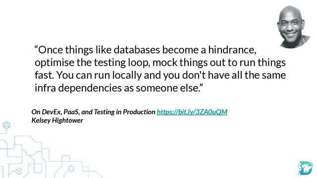 “Once things like databases become a hindrance,
optimise the testing loop, mock things out to run things
fast. You can run locally and you don't have all the same
infra dependencies as someone else.”
On DevEx, PaaS, and Testing in Production https://bit.ly/3ZA0uQM


Kelsey Hightower
