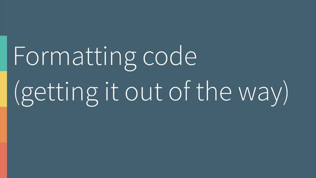 Formatting code
(getting it out of the way)
