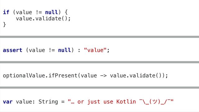 if (value != null) {
value.validate();
}
optionalValue.ifPresent(value -> value.validate());
assert (value != null) : "value";
var value: String = "… or just use Kotlin ¯\_(ϑ)_/¯"
