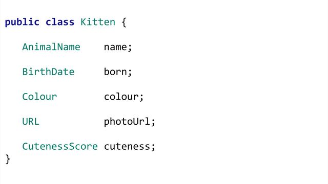 public class Kitten {
AnimalName name;
BirthDate born;
Colour colour;
URL photoUrl;
CutenessScore cuteness;
}
