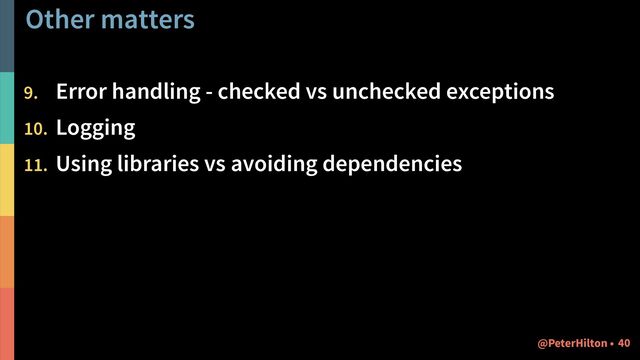 Other matters
9. Error handling - checked vs unchecked exceptions
10. Logging
11. Using libraries vs avoiding dependencies
!40
@PeterHilton •
