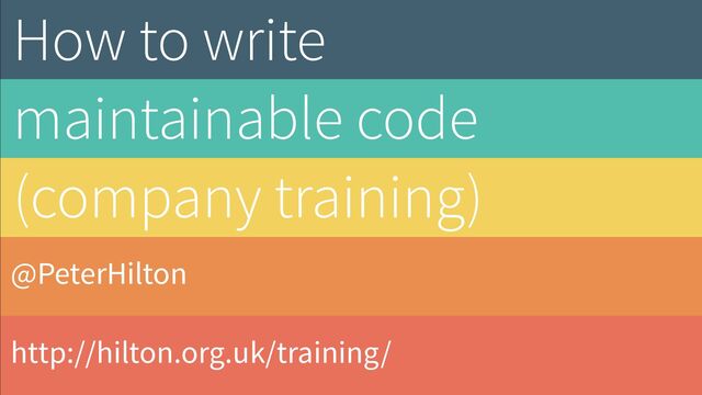 @PeterHilton
http://hilton.org.uk/
How to write  
maintainable code
(company training)
http://hilton.org.uk/training/
