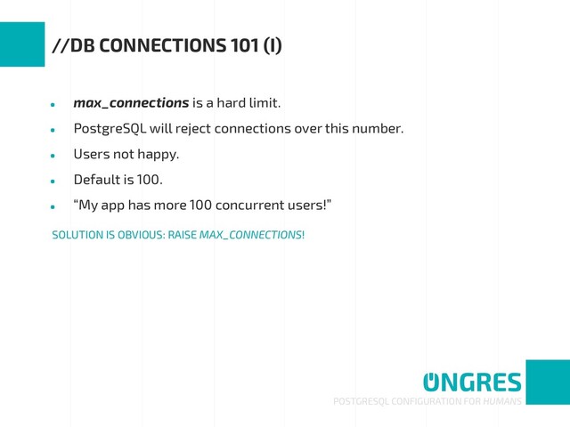 • max_connections is a hard limit.
• PostgreSQL will reject connections over this number.
• Users not happy.
• Default is 100.
• “My app has more 100 concurrent users!”
POSTGRESQL CONFIGURATION FOR HUMANS
//DB CONNECTIONS 101 (I)
SOLUTION IS OBVIOUS: RAISE MAX_CONNECTIONS!
