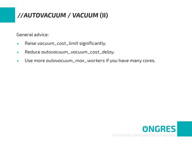 General advice:
• Raise vacuum_cost_limit significantly.
• Reduce autovacuum_vacuum_cost_delay.
• Use more autovacuum_max_workers if you have many cores.
POSTGRESQL CONFIGURATION FOR HUMANS
//AUTOVACUUM / VACUUM (II)
