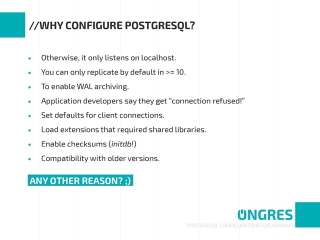 • Otherwise, it only listens on localhost.
• You can only replicate by default in >= 10.
• To enable WAL archiving.
• Application developers say they get “connection refused!”
• Set defaults for client connections.
• Load extensions that required shared libraries.
• Enable checksums (initdb!)
• Compatibility with older versions.
POSTGRESQL CONFIGURATION FOR HUMANS
//WHY CONFIGURE POSTGRESQL?
ANY OTHER REASON? ;).
