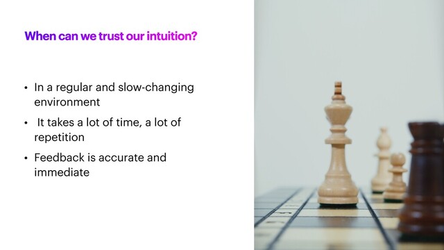 When can we trust our intuition?
• In a regular and slow-changing
environment


• It takes a lot of time, a lot of
repetition


• Feedback is accurate and
immediate

