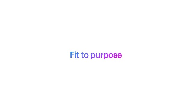 Fit to purpose

