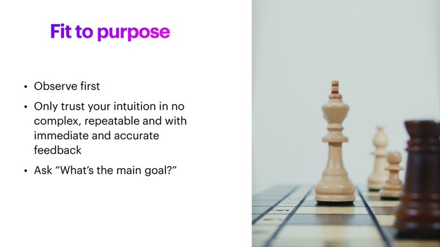 Fit to purpose
• Observe
f
irst


• Only trust your intuition in no
complex, repeatable and with
immediate and accurate
feedback


• Ask “What’s the main goal?”
