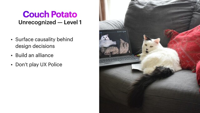 Couch Potato
• Surface causality behind
design decisions


• Build an alliance


• Don’t play UX Police
Unrecognized — Level 1
