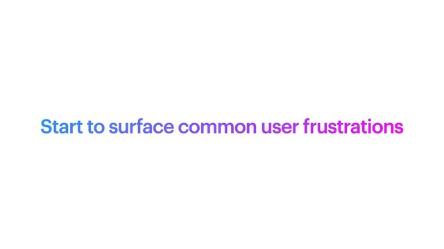 Start to surface common user frustrations
