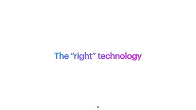 The “right” technology
6
