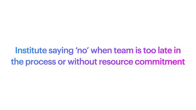 Institute saying ‘no’ when team is too late in
the process or without resource commitment
