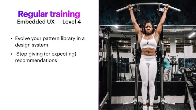 Regular training
• Evolve your pattern library in a
design system


• Stop giving (or expecting)
recommendations
Embedded UX — Level 4
