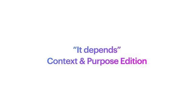 “It depends”


Context & Purpose Edition
