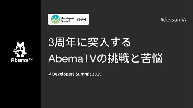 3周年に突⼊する
AbemaTVの挑戦と苦悩
@Developers Summit
-A- #devsumiA
