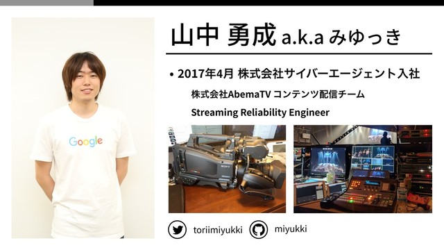 ⼭中 勇成 a.k.a みゆっき
• ೥4݄ גࣜձࣾαΠόʔΤʔδΣϯτೖࣾ
גࣜձࣾAbemaTV ίϯςϯπ഑৴νʔϜ
Streaming Reliability Engineer
toriimiyukki miyukki

