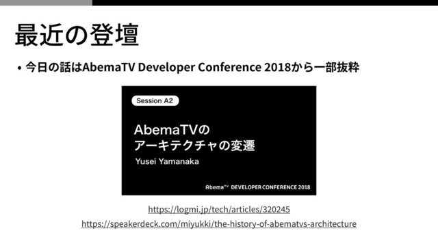 最近の登壇
• 今⽇の話はAbemaTV Developer Conference から⼀部抜粋
https://speakerdeck.com/miyukki/the-history-of-abematvs-architecture
https://logmi.jp/tech/articles/
