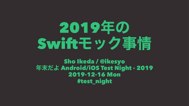 2019೥ͷ
SwiftϞοΫࣄ৘
Sho Ikeda / @ikesyo
೥຤ͩΑ Android/iOS Test Night - 2019
2019-12-16 Mon
#test_night
